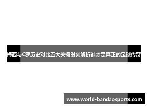 梅西与C罗历史对比五大关键时刻解析谁才是真正的足球传奇