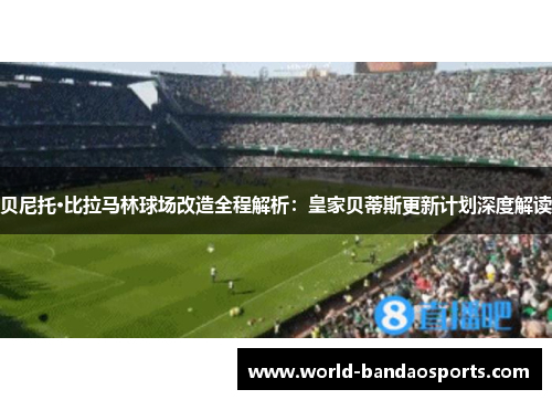 贝尼托·比拉马林球场改造全程解析：皇家贝蒂斯更新计划深度解读