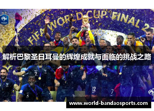 解析巴黎圣日耳曼的辉煌成就与面临的挑战之路