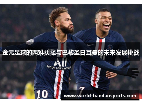 金元足球的两难抉择与巴黎圣日耳曼的未来发展挑战