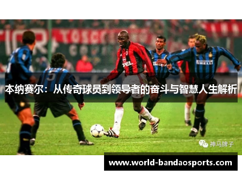本纳赛尔：从传奇球员到领导者的奋斗与智慧人生解析