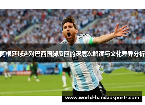 阿根廷球迷对巴西国脚反应的深层次解读与文化差异分析