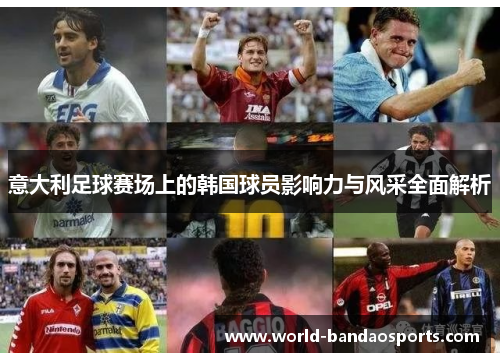 意大利足球赛场上的韩国球员影响力与风采全面解析