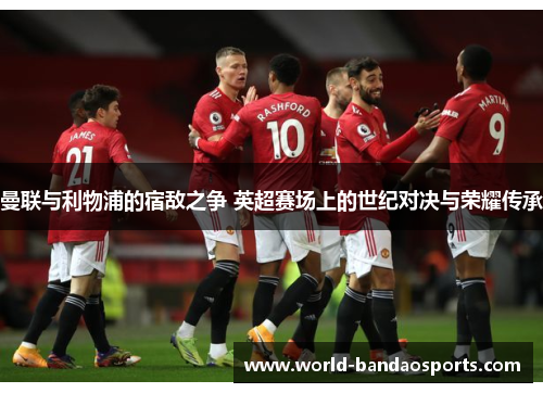 曼联与利物浦的宿敌之争 英超赛场上的世纪对决与荣耀传承