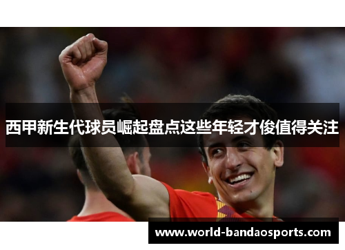 西甲新生代球员崛起盘点这些年轻才俊值得关注
