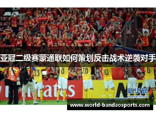 亚冠二级赛蒙通联如何策划反击战术逆袭对手