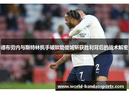 德布劳内与斯特林携手破敌助曼城斩获胜利背后的战术解密