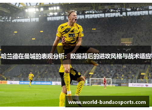 哈兰德在曼城的表现分析：数据背后的进攻风格与战术适应