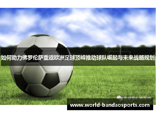 如何助力佛罗伦萨重返欧洲足球顶峰推动球队崛起与未来战略规划