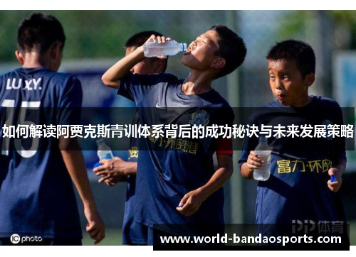 如何解读阿贾克斯青训体系背后的成功秘诀与未来发展策略