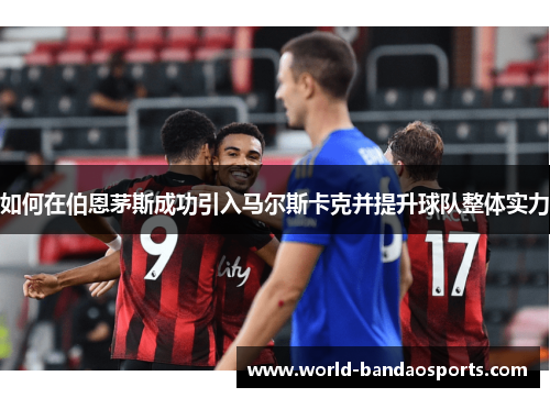 如何在伯恩茅斯成功引入马尔斯卡克并提升球队整体实力