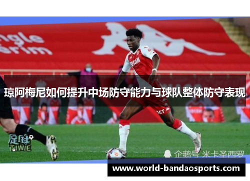 琼阿梅尼如何提升中场防守能力与球队整体防守表现