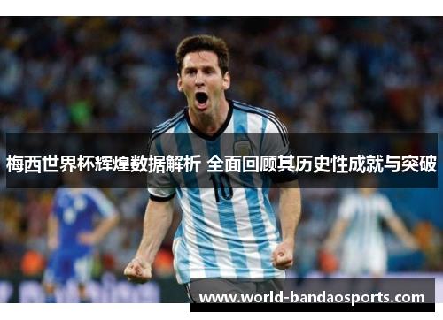 梅西世界杯辉煌数据解析 全面回顾其历史性成就与突破