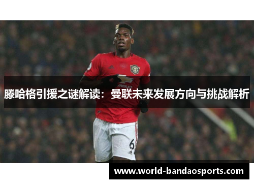 滕哈格引援之谜解读：曼联未来发展方向与挑战解析