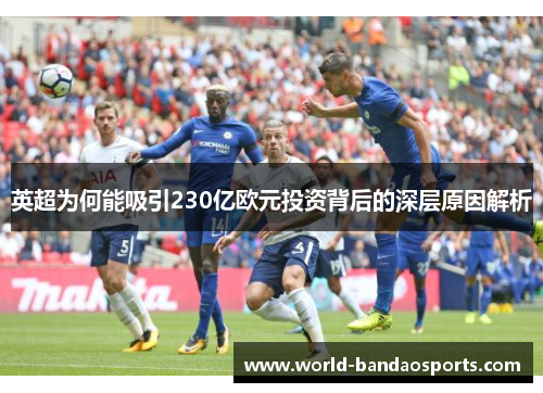 英超为何能吸引230亿欧元投资背后的深层原因解析