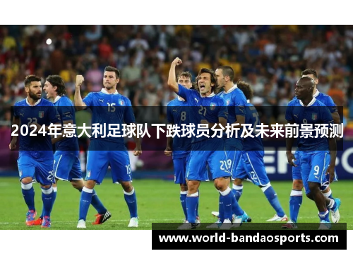 2024年意大利足球队下跌球员分析及未来前景预测