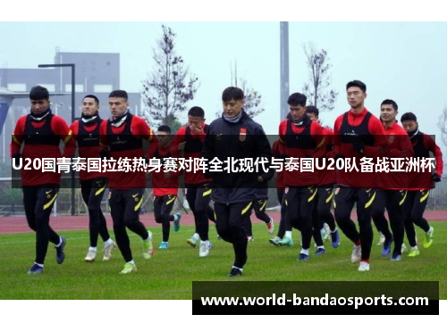 U20国青泰国拉练热身赛对阵全北现代与泰国U20队备战亚洲杯