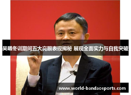 吴曦冬训期间五大亮眼表现揭秘 展现全面实力与自我突破