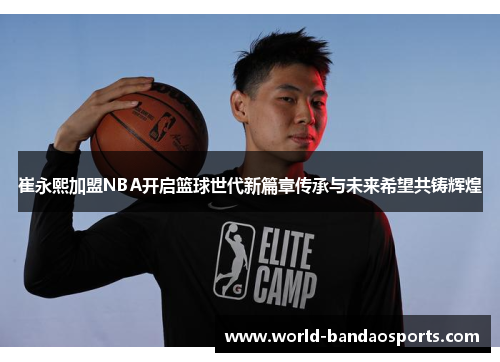 崔永熙加盟NBA开启篮球世代新篇章传承与未来希望共铸辉煌