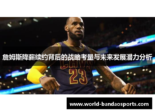 詹姆斯降薪续约背后的战略考量与未来发展潜力分析