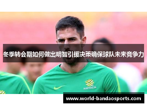 冬季转会期如何做出明智引援决策确保球队未来竞争力