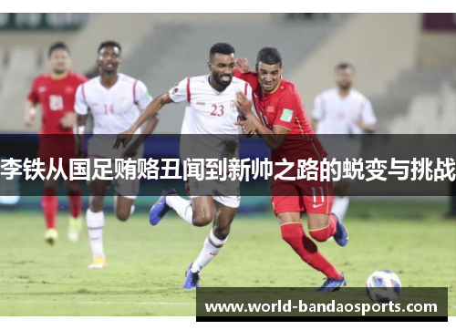 李铁从国足贿赂丑闻到新帅之路的蜕变与挑战