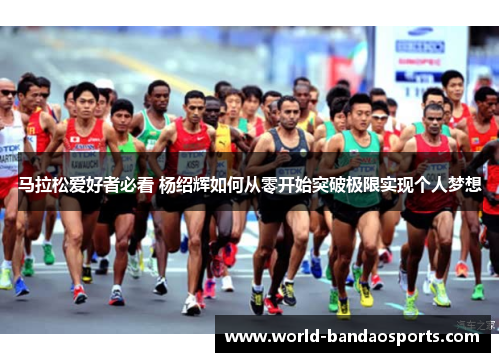 马拉松爱好者必看 杨绍辉如何从零开始突破极限实现个人梦想