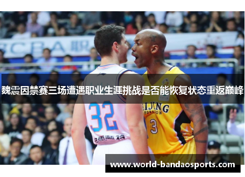 魏震因禁赛三场遭遇职业生涯挑战是否能恢复状态重返巅峰