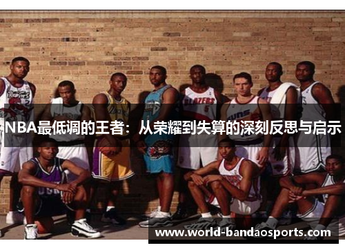 NBA最低调的王者：从荣耀到失算的深刻反思与启示