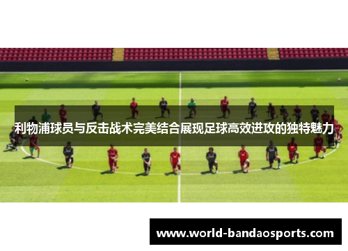 利物浦球员与反击战术完美结合展现足球高效进攻的独特魅力