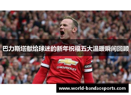 巴力斯塔献给球迷的新年祝福五大温暖瞬间回顾