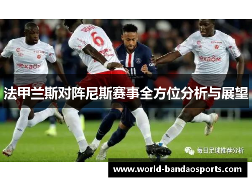 法甲兰斯对阵尼斯赛事全方位分析与展望
