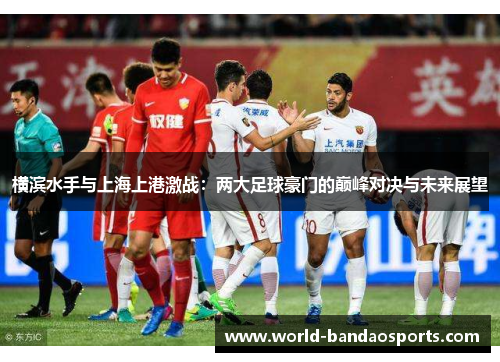 横滨水手与上海上港激战：两大足球豪门的巅峰对决与未来展望