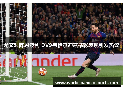 尤文对阵恩波利 DV9与伊尔迪兹精彩表现引发热议