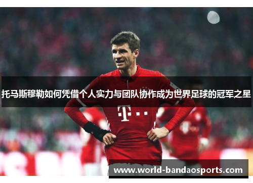 托马斯穆勒如何凭借个人实力与团队协作成为世界足球的冠军之星