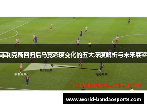 菲利克斯回归后马竞态度变化的五大深度解析与未来展望