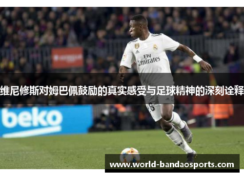 维尼修斯对姆巴佩鼓励的真实感受与足球精神的深刻诠释