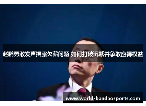 赵鹏勇敢发声揭露欠薪问题 如何打破沉默并争取应得权益