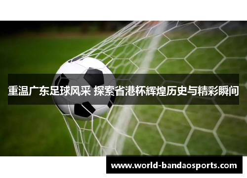 重温广东足球风采 探索省港杯辉煌历史与精彩瞬间