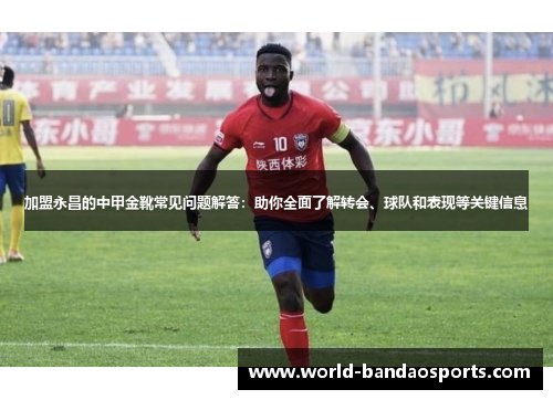 加盟永昌的中甲金靴常见问题解答：助你全面了解转会、球队和表现等关键信息