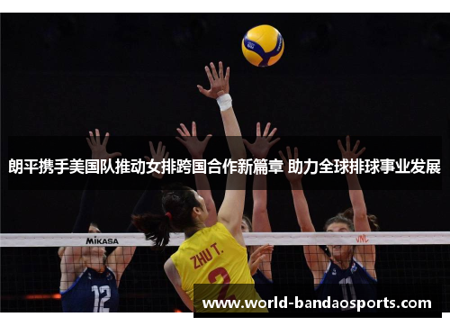 朗平携手美国队推动女排跨国合作新篇章 助力全球排球事业发展