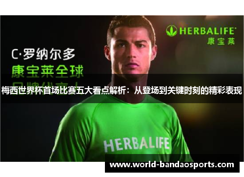 梅西世界杯首场比赛五大看点解析：从登场到关键时刻的精彩表现