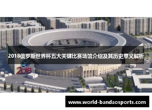 2018俄罗斯世界杯五大关键比赛场馆介绍及其历史意义解析