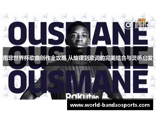南非世界杯歌曲创作全攻略 从旋律到歌词的完美结合与灵感启发