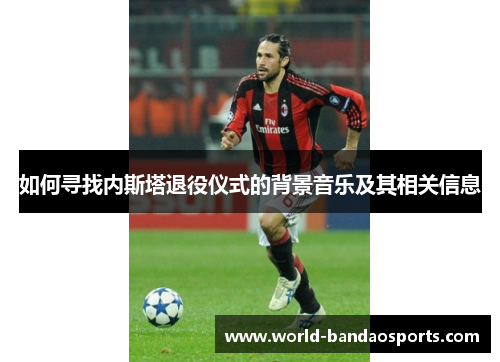 如何寻找内斯塔退役仪式的背景音乐及其相关信息