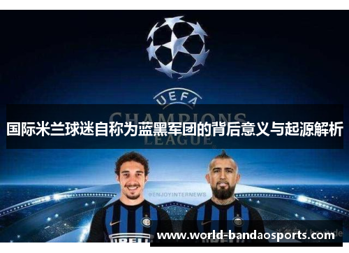 国际米兰球迷自称为蓝黑军团的背后意义与起源解析