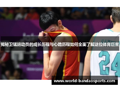 揭秘卫猛运动员的成长历程与心路历程如何全面了解这位体育巨星