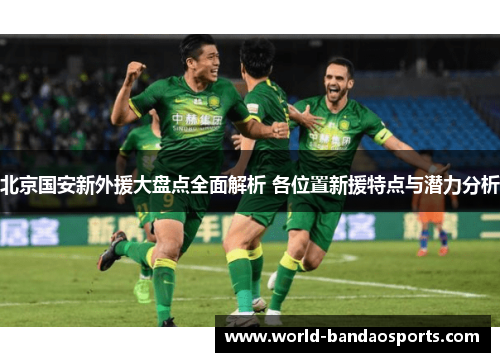 北京国安新外援大盘点全面解析 各位置新援特点与潜力分析