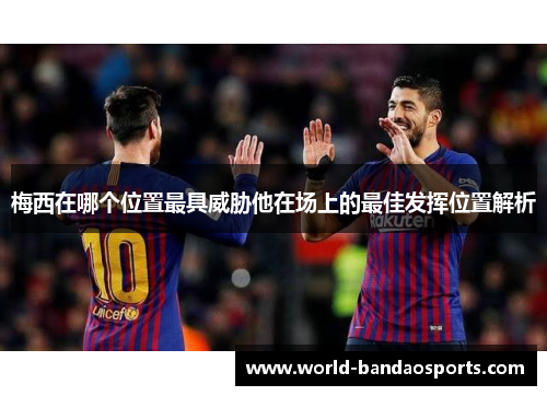 梅西在哪个位置最具威胁他在场上的最佳发挥位置解析