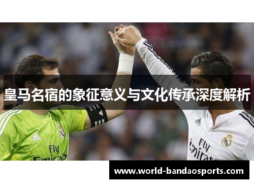 皇马名宿的象征意义与文化传承深度解析